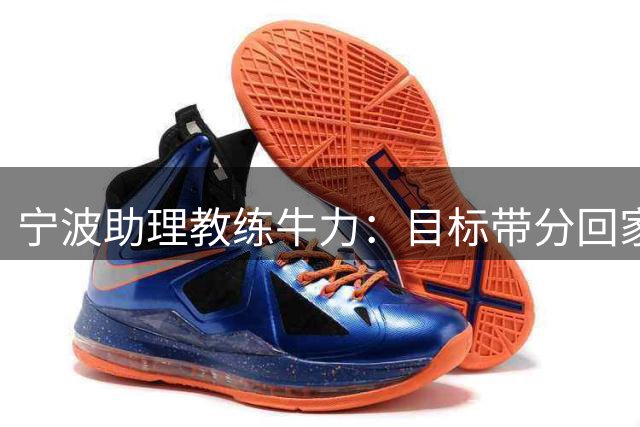 宁波助理教练牛力：目标带分回家，尽快保级